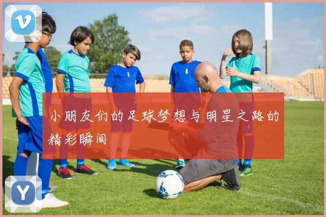 小朋友们的足球梦想与明星之路的精彩瞬间
