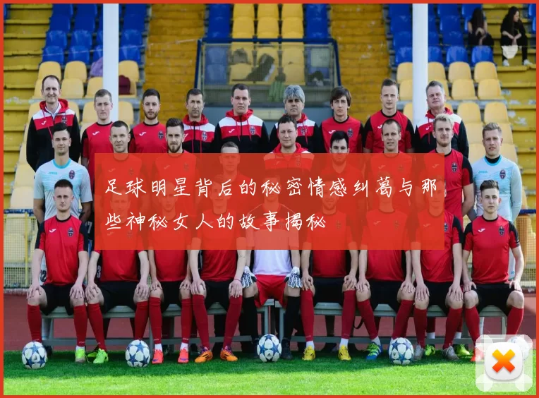 足球明星背后的秘密情感纠葛与那些神秘女人的故事揭秘