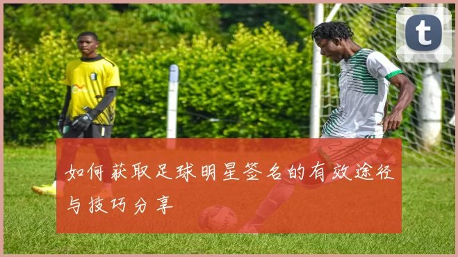 如何获取足球明星签名的有效途径与技巧分享