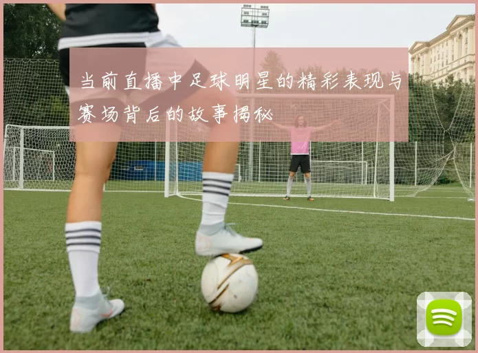 当前直播中足球明星的精彩表现与赛场背后的故事揭秘
