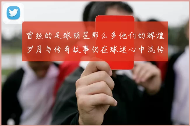 曾经的足球明星那么多他们的辉煌岁月与传奇故事仍在球迷心中流传