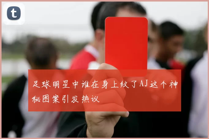 足球明星中谁在身上纹了AJ这个神秘图案引发热议