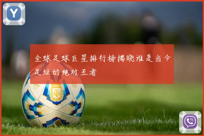 全球足球巨星排行榜揭晓谁是当今足坛的绝对王者