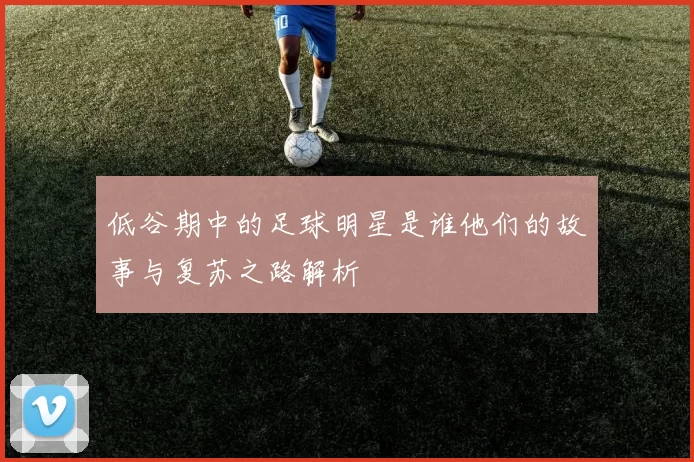 低谷期中的足球明星是谁他们的故事与复苏之路解析