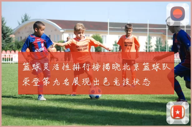 篮球灵活性排行榜揭晓北京篮球队荣登第九名展现出色竞技状态