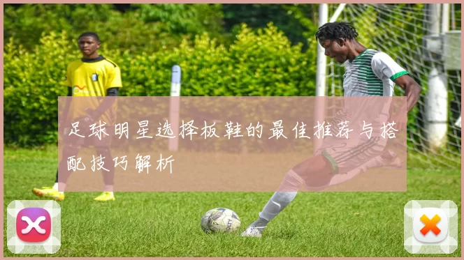 足球明星选择板鞋的最佳推荐与搭配技巧解析