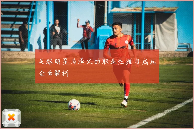 足球明星马泽文的职业生涯与成就全面解析