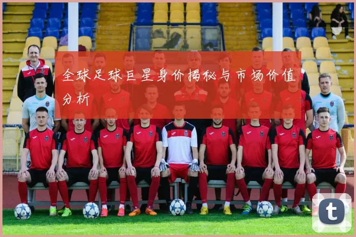 全球足球巨星身价揭秘与市场价值分析